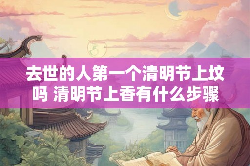 去世的人第一个清明节上坟吗 清明节上香有什么步骤