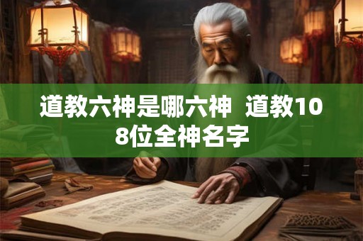道教六神是哪六神  道教108位全神名字