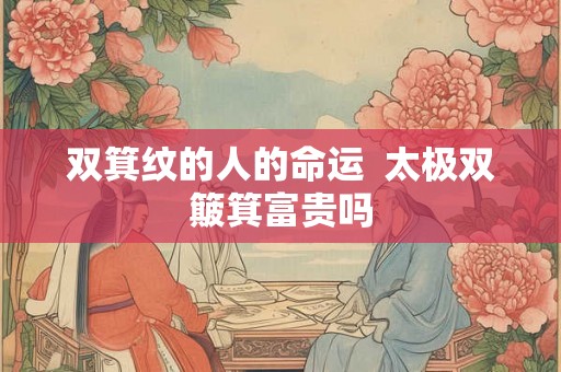 双箕纹的人的命运  太极双簸箕富贵吗