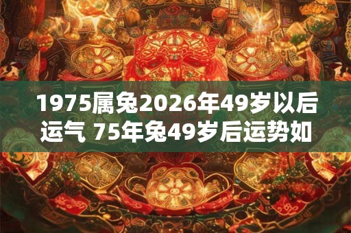 1975属兔2026年49岁以后运气 75年兔49岁后运势如何