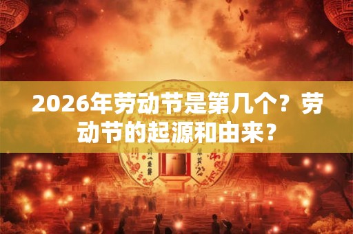 2026年劳动节是第几个？劳动节的起源和由来？