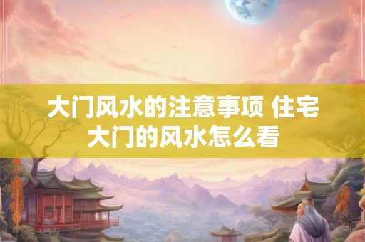 大门风水的注意事项 住宅大门的风水怎么看