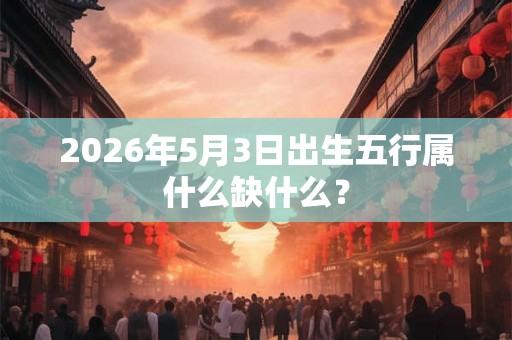 2026年5月3日出生五行属什么缺什么？
