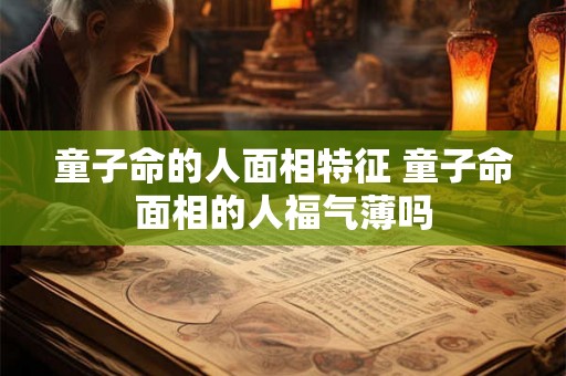 童子命的人面相特征 童子命面相的人福气薄吗 童子命的人面相特征 童子命面相的人福气薄吗