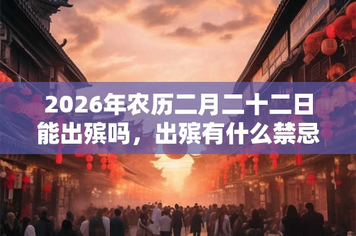 2026年农历二月二十二日能出殡吗,出殡有什么禁忌? 2026年农历二月二十二日能出殡吗,出殡有什么禁忌?
