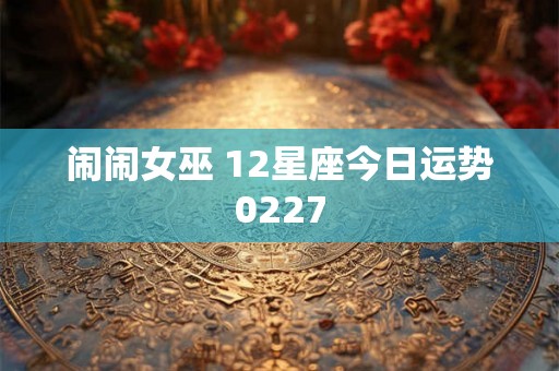 闹闹女巫 12星座今日运势0227 闹闹女巫 12星座今日运势0227
