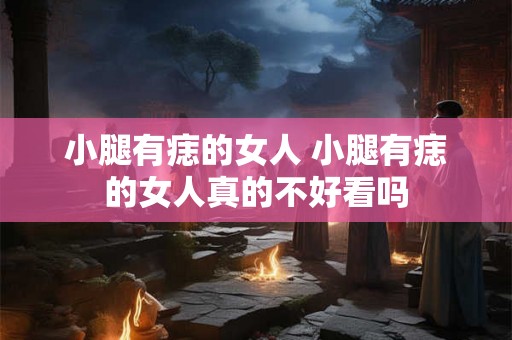 小腿有痣的女人 小腿有痣的女人真的不好看吗