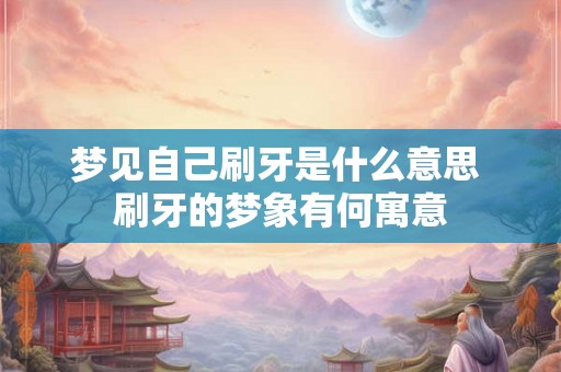 梦见自己刷牙是什么意思 刷牙的梦象有何寓意