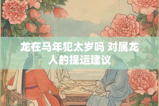 龙在马年犯太岁吗 对属龙人的提运建议