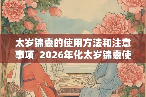 太岁锦囊的使用方法和注意事项  2026年化太岁锦囊使用方法