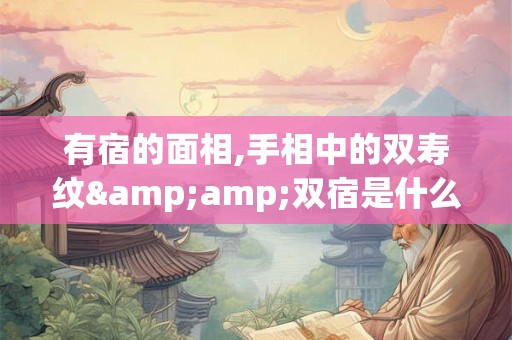 有宿的面相,手相中的双寿纹&amp;双宿是什么意思？