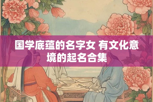 国学底蕴的名字女 有文化意境的起名合集