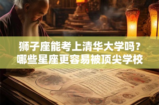 狮子座能考上清华大学吗？哪些星座更容易被顶尖学校录取？