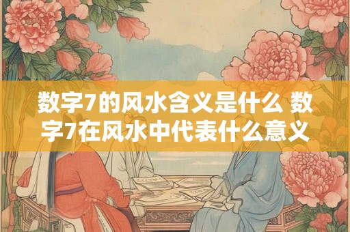 数字7的风水含义是什么 数字7在风水中代表什么意义