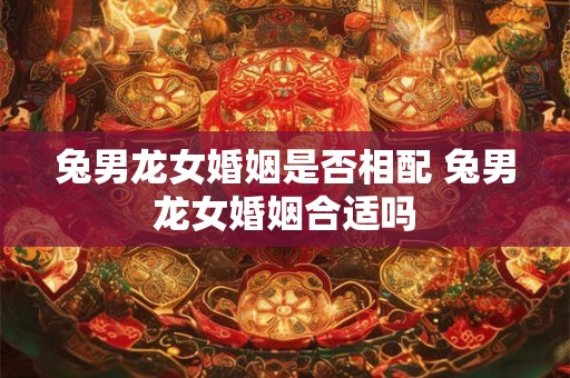 兔男龙女婚姻是否相配 兔男龙女婚姻合适吗