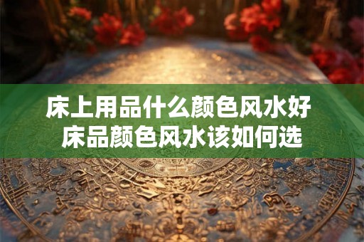 床上用品什么颜色风水好 床品颜色风水该如何选