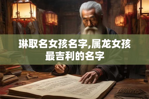 琳取名女孩名字,属龙女孩最吉利的名字