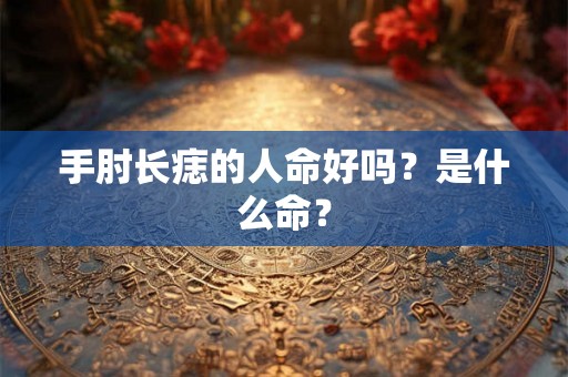 手肘长痣的人命好吗?是什么命? 手肘长痣的人命好吗?是什么命?