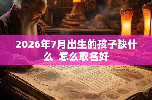 2026年7月出生的孩子缺什么  怎么取名好