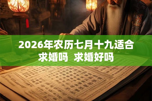 2026年农历七月十九适合求婚吗  求婚好吗