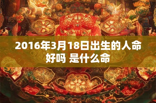 2016年3月18日出生的人命好吗 是什么命