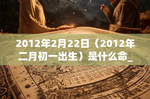 2012年2月22日（2012年二月初一出生）是什么命_命运如何
