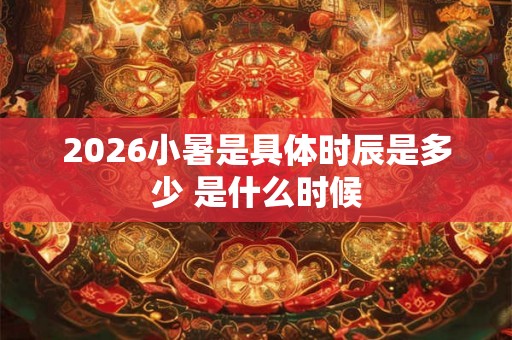 2026小暑是具体时辰是多少 是什么时候