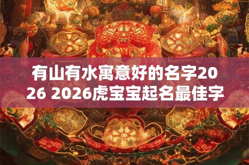 有山有水寓意好的名字2026 2026虎宝宝起名最佳字