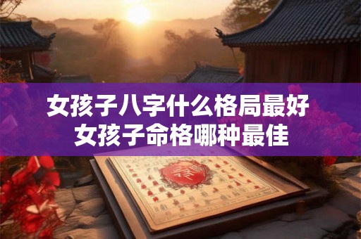 女孩子八字什么格局最好 女孩子命格哪种最佳