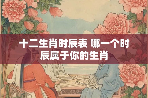 十二生肖时辰表 哪一个时辰属于你的生肖
