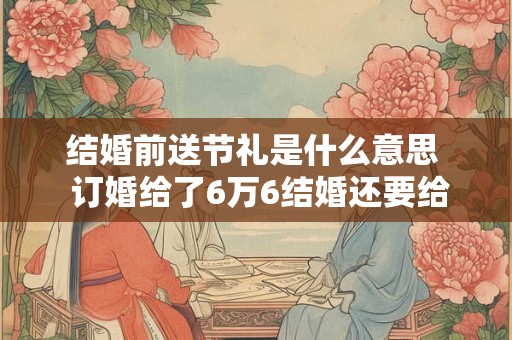 结婚前送节礼是什么意思  订婚给了6万6结婚还要给多少