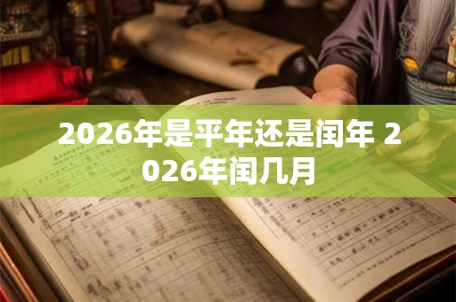 2026年是平年还是闰年 2026年闰几月