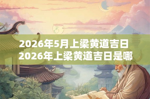 2026年5月上梁黄道吉日 2026年上梁黄道吉日是哪一天