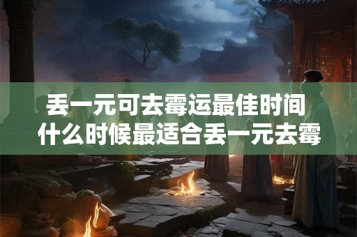 丢一元可去霉运最佳时间 什么时候最适合丢一元去霉运