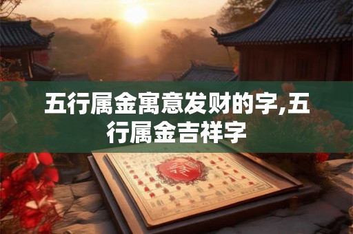 五行属金寓意发财的字,五行属金吉祥字