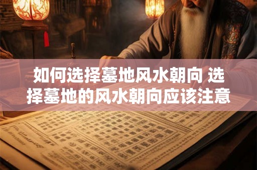 如何选择墓地风水朝向 选择墓地的风水朝向应该注意什么
