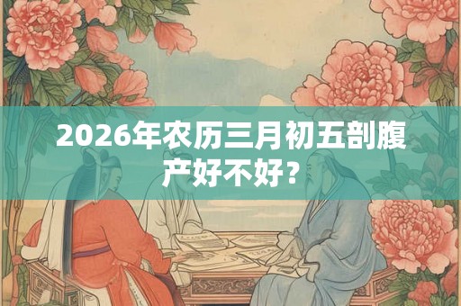 2026年农历三月初五剖腹产好不好？