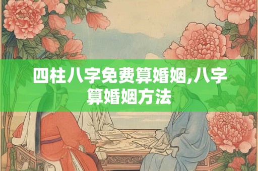 四柱八字免费算婚姻,八字算婚姻方法