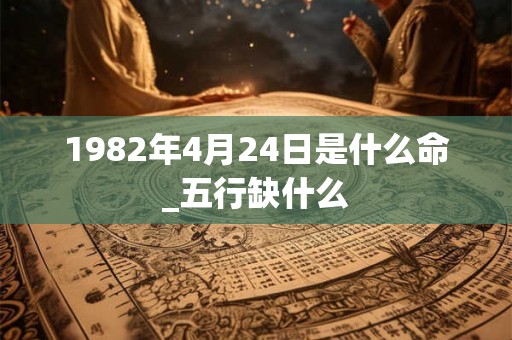 1982年4月24日是什么命_五行缺什么