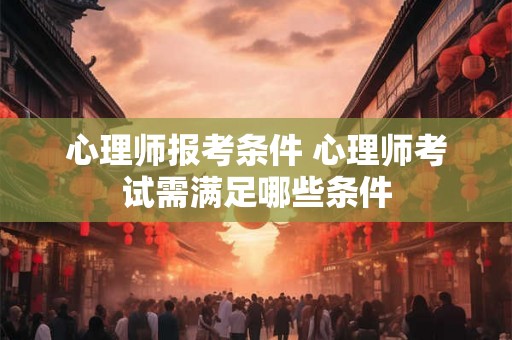 心理师报考条件 心理师考试需满足哪些条件