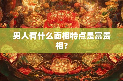 男人有什么面相特点是富贵相？