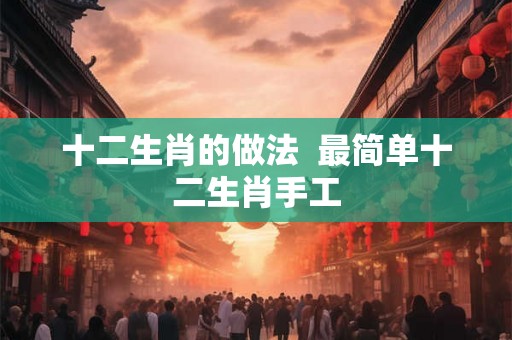 十二生肖的做法  最简单十二生肖手工