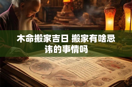 木命搬家吉日 搬家有啥忌讳的事情吗