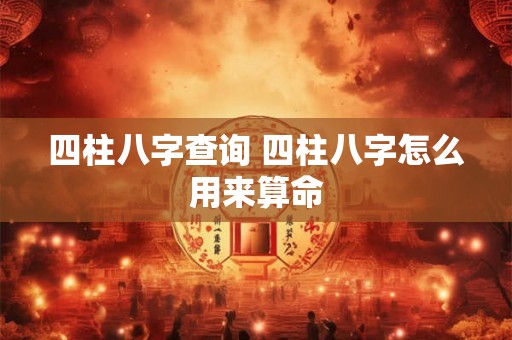 四柱八字查询 四柱八字怎么用来算命