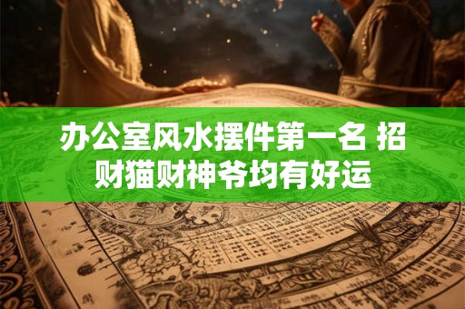 办公室风水摆件第一名 招财猫财神爷均有好运