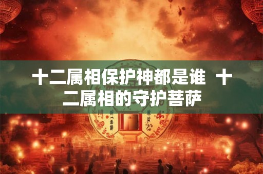 十二属相保护神都是谁  十二属相的守护菩萨