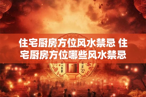 住宅厨房方位风水禁忌 住宅厨房方位哪些风水禁忌 住宅厨房方位风水禁忌 住宅厨房方位哪些风水禁忌