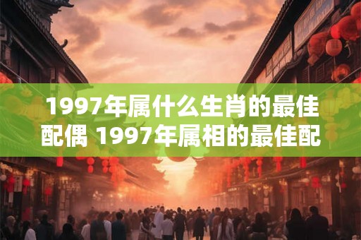 1997年属什么生肖的最佳配偶 1997年属相的最佳配偶是什么