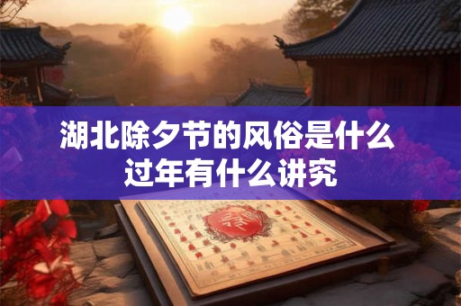 湖北除夕节的风俗是什么 过年有什么讲究 湖北除夕节的风俗是什么 过年有什么讲究