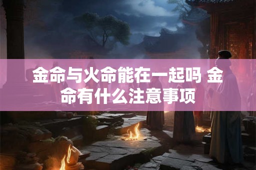 金命与火命能在一起吗 金命有什么注意事项